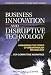 Business Innovation and Disruptive Technology: Harnessing the Power of Breakthrough Technology ...for Competitive Advantage