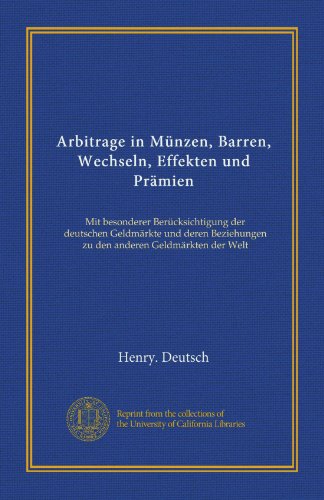Arbitrage in Münzen, Barren, Wechseln, Effekten und Prämien (Vol-1): Mit besonderer Berücksichtigung der deutschen Geldmärkte und deren Beziehungen zu den anderen Geldmärkten der Welt (German Edition)