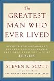 The Greatest Man Who Ever Lived: Secrets for Unparalleled Success and Unshakable Happiness from the Life of Jesus