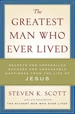 The Greatest Man Who Ever Lived: Secrets for Unparalleled Success and Unshakable Happiness from the Life of Jesus