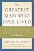 The Greatest Man Who Ever Lived: Secrets for Unparalleled Success and Unshakable Happiness from the Life of Jesus