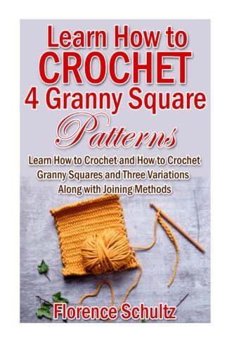 Learn How to Crochet 4 Granny Square Patterns: Learn How to Crochet and How to Crochet Granny Squares and Three Variations Along with Joining Methods, by Florence Schultz