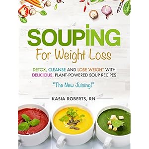 Souping For Weight Loss: Detox, Cleanse and Lose Weight with Delicious, Plant-Powered Soup Recipes