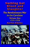 Nothing but Blood and Slaughter: Military Operations and Order of Battle of the Revolutionary War in the Carolinas - Volume One 1771-1779