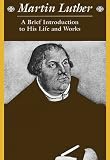 Martin Luther: A Brief Introduction to His Life and Works