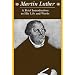 Martin Luther: A Brief Introduction to His Life and Works
