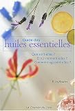 Guide des Huiles Essentielles : Que sont-elles ? D'o� viennent-elles ? Comment agissent-elles ?
