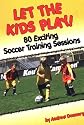 Let the Kids Play: 80 Exciting Soccer Training Sessions
