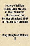 Letters of William III. and Louis XIV. and of Their Ministers; Illustrative of the Politics of England, 1697 to 1700, Ed. by P. Grimblot