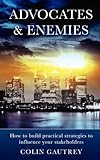 Advocates & enemies : how to build practical strategies to influence your stakeholders