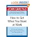 How to Get What You Want at Work: A Practical Guide for Improving Communication and Getting Results