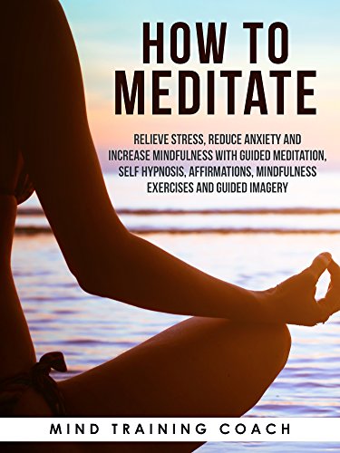 How to Meditate: Relieve Stress, Reduce Anxiety and Increase Mindfulness with Guided Meditation, Self Hypnosis, Affirmations, Mindfulness Exercises and Guided Imagery