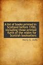 A list of books printed in Scotland before 1700, including those printed furth of the realm for Scot