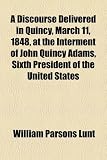 A Discourse Delivered in Quincy, March 11, 1848, at the Interment of John Quincy Adams, Sixth President of the United States