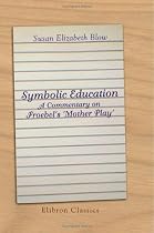 Symbolic Education. A Commentary on Froebel's 'Mother Play'