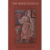 The Manly Eunuch: Masculinity, Gender Ambiguity, and Christian Ideology in Late Antiquity (The Chicago Series on Sexuality, History, and Society)