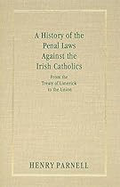 A History of the Penal Laws Against the Irish Catholics, from the Treaty of Limerick to the Union