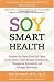 Soy Smart Health: Discover The Super food That Fights Breast Cancer, Heart Disease, Osteoporosis, Menopausal Discomforts and Estrogen Dominance