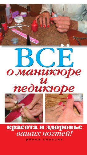 Все о маникюре и педикюре. Красота и здоровье ваших ногтей (Russian Edition)