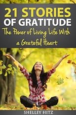 21 Stories of Gratitude: The Power of Living Life With a Grateful Heart (A Life of Gratitude)