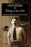Hell-Rider to King of the Air: Glenn Curtiss Life of Innovation