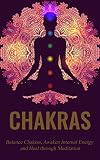 Chakras: Chakras Healing for Beginners: A guide to awaken internal energy, balance chakras, and healing through meditation (Chakras Kundalini, Chakras ... Internal Healing, Chakras and Archetypes)