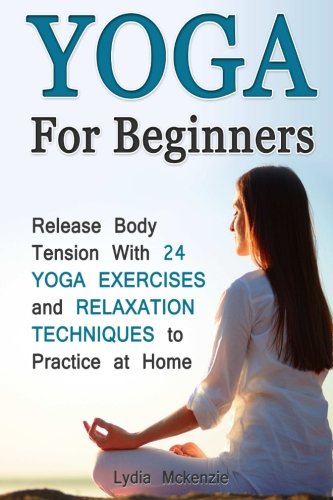 Yoga For Beginners: Release Body Tension With 24 Yoga Exercises and Relaxation Techniques to Practice at Home (Yoga for beginners books, Yoga for dummies, Yoga for beginners kindle), by Lydia Mckenzie