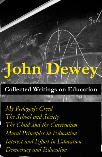 Collected Writings on Education: My Pedagogic Creed + The School and Society + The Child and the Curriculum + Moral Principles in Education + Interest and Effort in Education + Democracy and Education