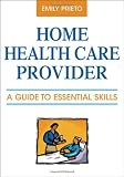 Home Health Care Provider: A Guide to Essential Skills Home Health Care Provider: A Guide to Essential Skills