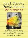 The Real Cheesy Facts About TV and Movies: Everything Weird, Dumb, and Unbelievable You Never Learned in School
