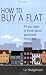 How to Buy a Flat: All You Need to Know on Apartment Living and Letting (How to)
