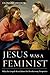 Jesus Was a Feminist: What the Gospels Reveal about His Revolutionary Perspective