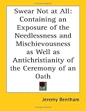 Swear Not at All: Containing an Exposure of the Needlessness and Mischievousness as Well as Antichristianity of the Ceremony of an Oath