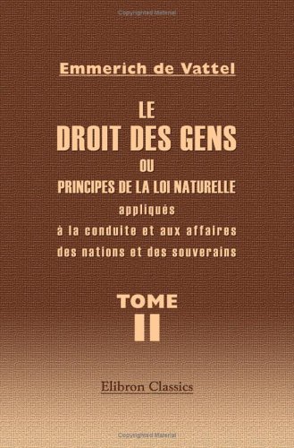 Le droit des gens, ou Principes de la loi naturelle appliqués à la conduite et aux affaires des nations et des souverains: Tome 2 (French Edition)