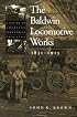 The Baldwin Locomotive Works, 1831-1915: A Study in American Industrial Practice (Studies in Industry and Society)