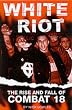 White Riot: The Violent Story of Combat 18: The Violent Rise and Fall of Combat 18
