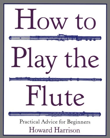 How to Play the Flute: Everything You Need to Know to Play the Flute, by Howard Harrison