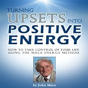 Turning Upsets into Positive Energy: How to Take Control of Your Life Using the Mace Energy Method | [John Mace]