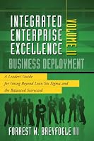 Integrated Enterprise Excellence, Vol. II  Business Deployment: A Leaders' Guide for Going Beyond Lean Six Sigma and the Balanced Scorecard