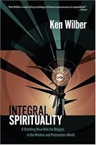 Integral Spirituality: A Startling New Role for Religion in the Modern and Postmodern World