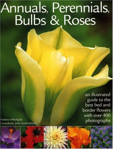 Annuals, Perennials, Bulbs and Roses: An Illustrated Guide to the Very Best Bed and Border Flowers with Over 400 Photographs
