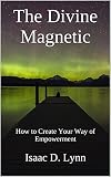 The Divine Magnetic: How to Create Your Way of Empowerment