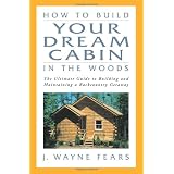 How to Build Your Dream Cabin in the Woods: The Ultimate Guide to Building and Maintaining a Backcountry Getaway