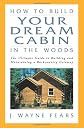 How to Build Your Dream Cabin in the Woods: The Ultimate Guide to Building and Maintaining a Backcountry Getaway