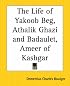 The Life Of Yakoob Beg, Athalik Ghazi And Badaulet, Ameer Of Kashgar