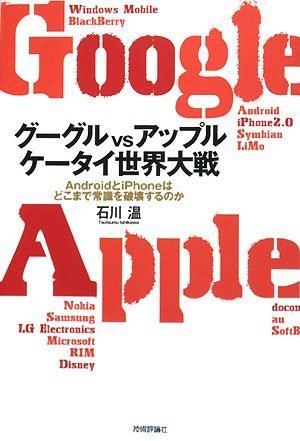 グーグルvsアップル ケータイ世界大戦 ~AndroidとiPhoneはどこまで常識を破壊するのか