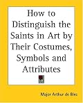 How to Distinguish the Saints in Art by Their Costumes, Symbols and Attributes