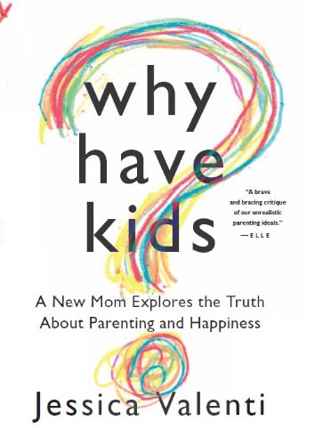 Why Have Kids?: A New Mom Explores the Truth About Parenting and Happiness