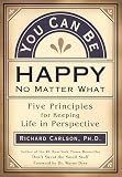 You Can Be Happy No Matter What: Five Principles for Keeping Life in Perspective