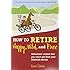How to Retire Happy, Wild, and Free: Retirement Wisdom That You Won't Get from Your Financial Advisor